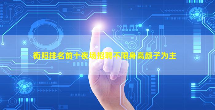 衡阳排名前十夜场招聘不限身高颜子为主